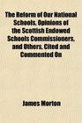 The Reform of Our National Schools Opinions of the Scottish Endowed Schools Commissioners and Others Cited and Commented On