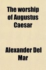 The Worship of Augustus Caesar Derived From a Study of Coins Monuments Calendars Aeras and Astronomical and Astrological Cycles the Whole