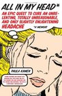 All In My Head: An Epic Quest to Cure an Unrelenting, Totally Unreasonable, and Only Slightly Enlightening Headache