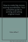 How to make big money scoring soundtracks Your complete guide to writing and selling original music