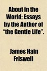 About in the World Essays by the Author of the Gentle Life