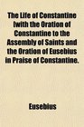 The Life of Constantine with the Oration of Constantine to the Assembly of Saints and the Oration of Eusebius in Praise of Constantine