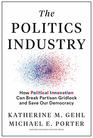The Politics Industry How Political Innovation Can Break Partisan Gridlock and Save Our Democracy