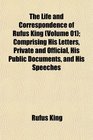 The Life and Correspondence of Rufus King  Comprising His Letters Private and Official His Public Documents and His Speeches