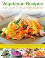 Vegetarian Recipes with Just 3 or 4 Ingredients 170 simple speedy dishes from soups and appetizers to light lunches and main courses shown in 200 vibrant photographs