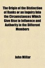 The Origin of the Distinction of Ranks or an Inquiry Into the Circumstances Which Give Rise to Influence and Authority in the Different Members