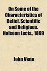 On Some of the Characteristics of Belief Scientific and Religious Hulsean Lects 1869