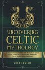 Uncovering Celtic Mythology A Beginner's Guide Into The World Of Celtic Myths Fairy Tales Folklore Warriors Celtic Gods and Creatures