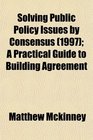 Solving Public Policy Issues by Consensus  A Practical Guide to Building Agreement