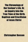 The Chronology of Our Saviour's Life Or an Inquiry Into the True Time of the Birth Baptism and Crucifixion of Jesus Christ