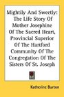 Mightily And Sweetly The Life Story Of Mother Josephine Of The Sacred Heart Provincial Superior Of The Hartford Community Of The Congregation Of The Sisters Of St Joseph