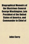 Biographical Memoirs of the Illustrious General George Washington Late President of the United States of America and Commander in Chief of