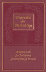 Proverbs for Parenting A Topical Guide for Child Raising from the Book of Proverbs/King James Version