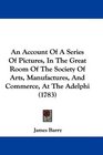An Account Of A Series Of Pictures In The Great Room Of The Society Of Arts Manufactures And Commerce At The Adelphi