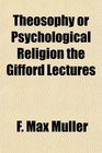Theosophy or Psychological Religion the Gifford Lectures