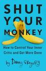 Shut Your Monkey How to Control Your Inner Critic and Get More Done