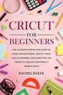 Cricut for Beginners: The Ultimate Step-by-Step Guide To Start and Mastering Cricut, Tools and Accessories and Learn Tips and Tricks to Create Your Perfect Project Ideas