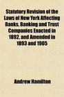 Statutory Revision of the Laws of New York Affecting Banks Banking and Trust Companies Enacted in 1892 and Amended in 1893 and 1905