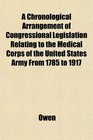 A Chronological Arrangement of Congressional Legislation Relating to the Medical Corps of the United States Army From 1785 to 1917