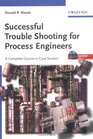 Successful Trouble Shooting for Process Engineers A Complete Course in Case Studies