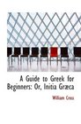 A Guide to Greek for Beginners Or Initia Grca