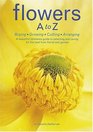 Flowers A to Z Buying Growing Cutting Arranging  A Beautiful Reference Guide to Selecting and Caring for the Best from Florist and Garden