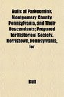 Bulls of Parkeomink Montgomery County Pennsylvania and Their Descendants Prepared for Historical Society Norristown Pennsylvania for