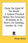 Christ The Light Of The World A Sermon Preached Before The University Of Oxford At St Peter's On Saturday October 28 1749