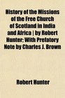 History of the Missions of the Free Church of Scotland in India and Africa  by Robert Hunter With Prefatory Note by Charles J Brown