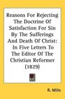 Reasons For Rejecting The Doctrine Of Satisfaction For Sin By The Sufferings And Death Of Christ In Five Letters To The Editor Of The Christian Reformer