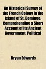 An Historical Survey of the French Colony in the Island of St Domingo Comprehending a Short Account of Its Ancient Government Political