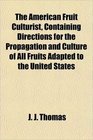 The American Fruit Culturist Containing Directions for the Propagation and Culture of All Fruits Adapted to the United States