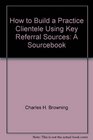 How to Build a Practice Clientele Using Key Referral Sources A Sourcebook