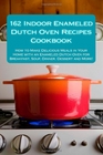 162 Indoor Enameled Dutch Oven Recipes Cookbook How to Make Delicious Meals in Your Home with an Enameled Dutch Oven for Breakfast Soup Dinner Dessert and More