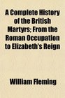 A Complete History of the British Martyrs From the Roman Occupation to Elizabeth's Reign