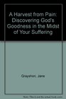 A Harvest from Pain Discovering God's Goodness in the Midst of Your Suffering