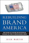 Rebuilding Brand America What We Must Do to Restore Our Reputation and Safeguard the Future of American Business Abroad