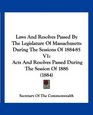 Laws And Resolves Passed By The Legislature Of Massachusetts During The Sessions Of 188485 V1 Acts And Resolves Passed During The Session Of 1886