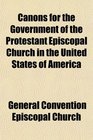 Canons for the Government of the Protestant Episcopal Church in the United States of America Being the Substance of Various Canons Adopted in