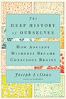 The Deep History of Ourselves How Ancient Microbes Became Conscious Brains