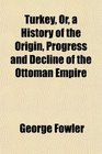 Turkey Or a History of the Origin Progress and Decline of the Ottoman Empire