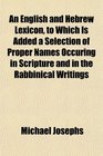 An English and Hebrew Lexicon to Which Is Added a Selection of Proper Names Occuring in Scripture and in the Rabbinical Writings