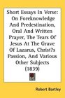 Short Essays In Verse On Foreknowledge And Predestination Oral And Written Prayer The Tears Of Jesus At The Grave Of Lazarus Christs Passion And Various Other Subjects