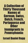 A Collection of Thirty Thousand Names of German Swiss Dutch French Portuguese and Other Immigrants in Pennsylvania
