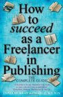 How to Succeed As a Freelancer in Publishing  the Complete Guide A Musthave for Any Freelancer Who Wants to Earn a Decent Living in Publishing