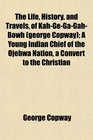 The Life History and Travels of KahGeGaGahBowh  A Young Indian Chief of the Ojebwa Nation a Convert to the Christian