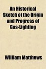 An Historical Sketch of the Origin and Progress of GasLighting