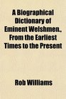 A Biographical Dictionary of Eminent Welshmen From the Earliest Times to the Present