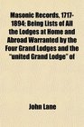 Masonic Records 17171894 Being Lists of All the Lodges at Home and Abroad Warranted by the Four Grand Lodges and the united Grand Lodge of