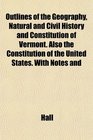 Outlines of the Geography Natural and Civil History and Constitution of Vermont Also the Constitution of the United States With Notes and